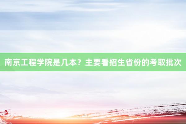 南京工程学院是几本？主要看招生省份的考取批次