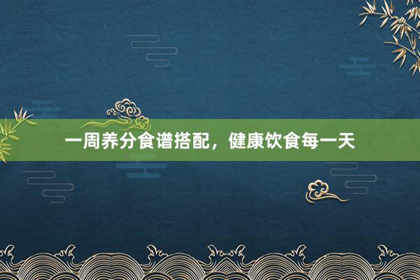 一周养分食谱搭配，健康饮食每一天