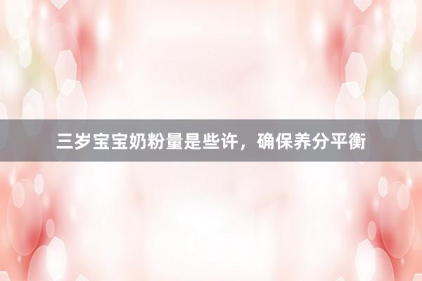 三岁宝宝奶粉量是些许，确保养分平衡