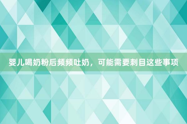 婴儿喝奶粉后频频吐奶，可能需要刺目这些事项