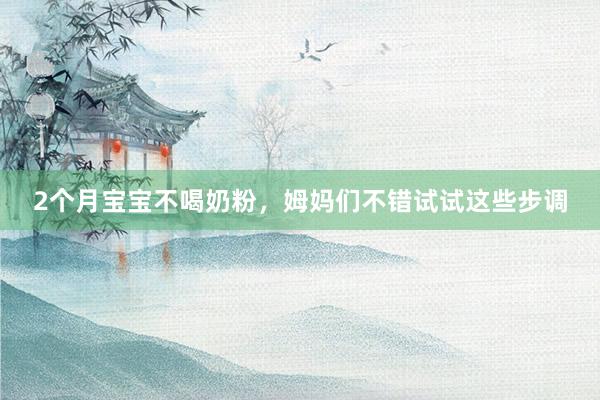 2个月宝宝不喝奶粉，姆妈们不错试试这些步调