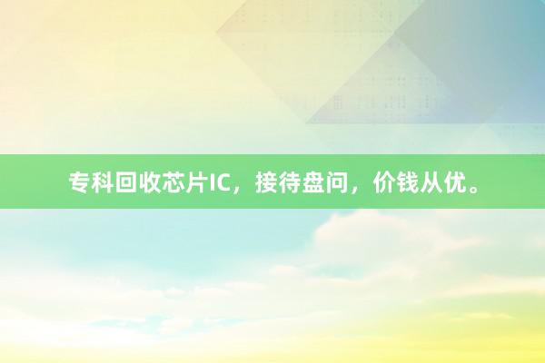 专科回收芯片IC，接待盘问，价钱从优。