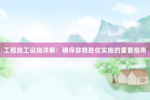 工程施工设施详解：确保容貌胜仗实施的重要指南