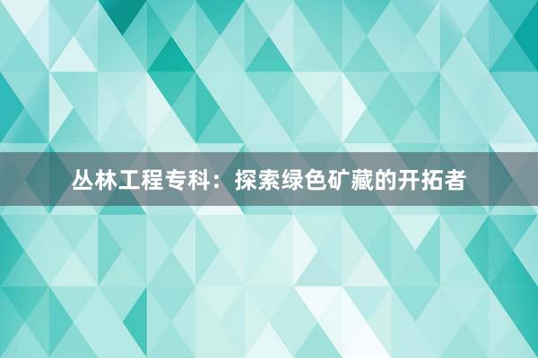 丛林工程专科：探索绿色矿藏的开拓者