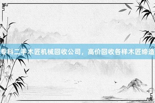 专科二手木匠机械回收公司，高价回收各样木匠缔造
