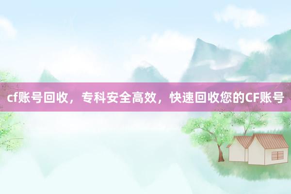 cf账号回收，专科安全高效，快速回收您的CF账号