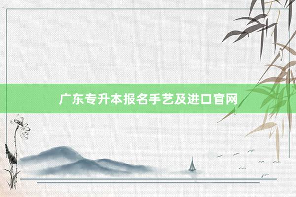 广东专升本报名手艺及进口官网
