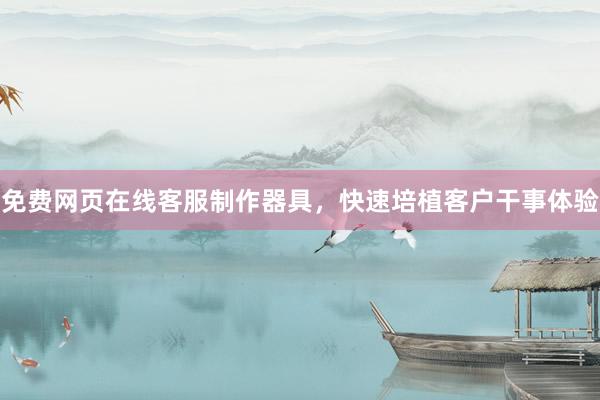 免费网页在线客服制作器具，快速培植客户干事体验