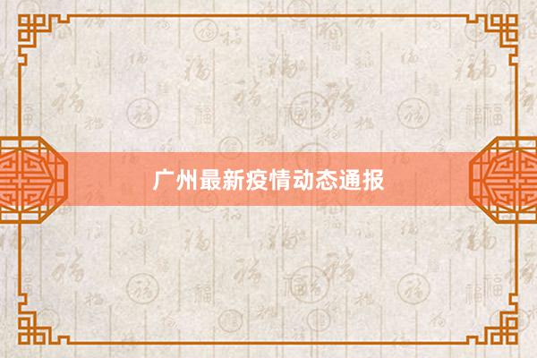 广州最新疫情动态通报