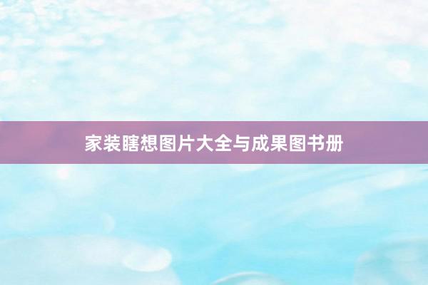 家装瞎想图片大全与成果图书册