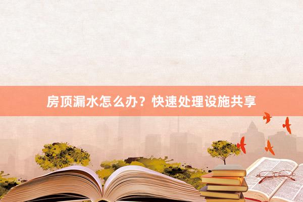 房顶漏水怎么办？快速处理设施共享