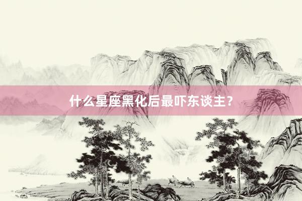 什么星座黑化后最吓东谈主？