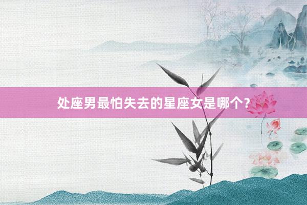 处座男最怕失去的星座女是哪个？