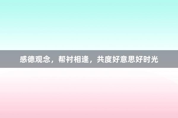 感德观念，帮衬相逢，共度好意思好时光