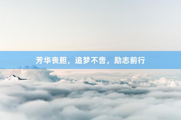 芳华丧胆，追梦不啻，励志前行