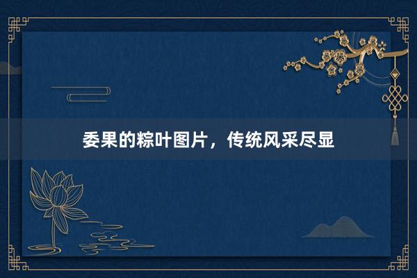 委果的粽叶图片，传统风采尽显