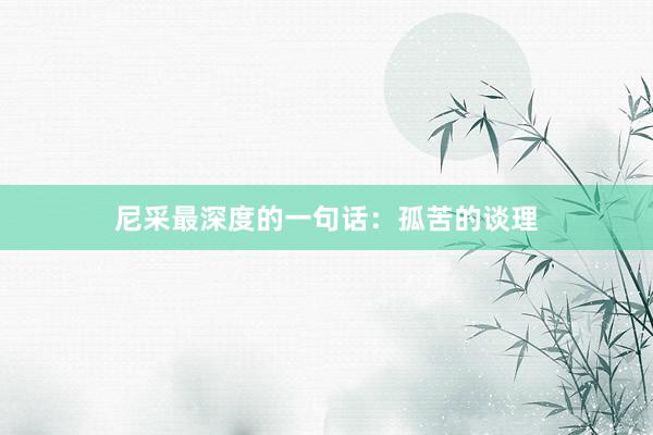 尼采最深度的一句话：孤苦的谈理