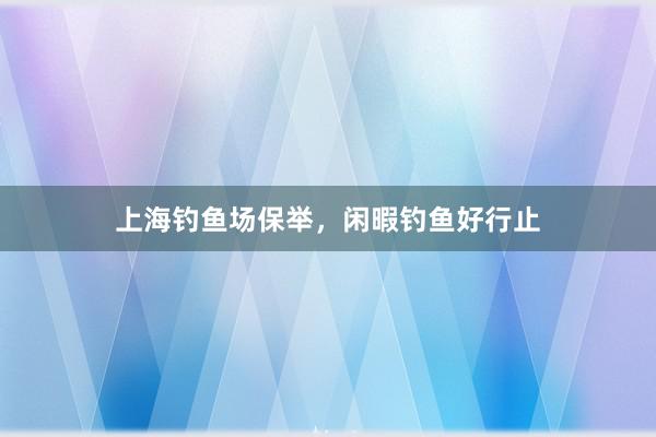 上海钓鱼场保举，闲暇钓鱼好行止