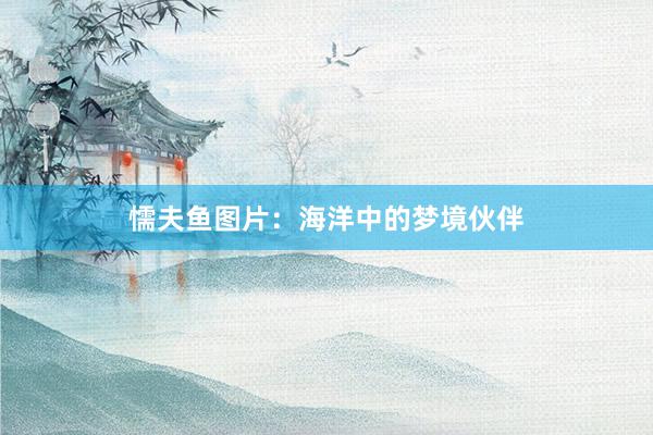懦夫鱼图片：海洋中的梦境伙伴