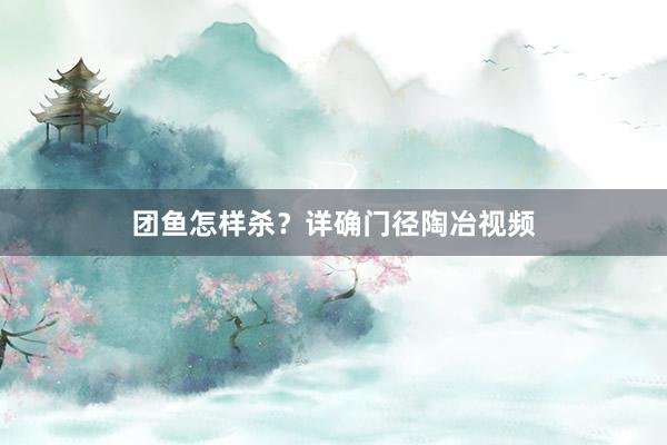 团鱼怎样杀？详确门径陶冶视频