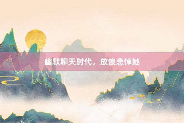 幽默聊天时代，放浪悲悼她